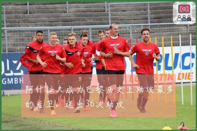 阿什拉夫成为巴黎历史上助攻最多的后卫，送出36次助攻