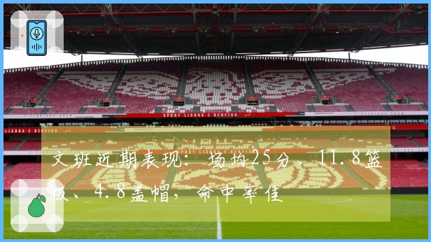文班近期表现：场均25分、11.8篮板、4.8盖帽，命中率佳