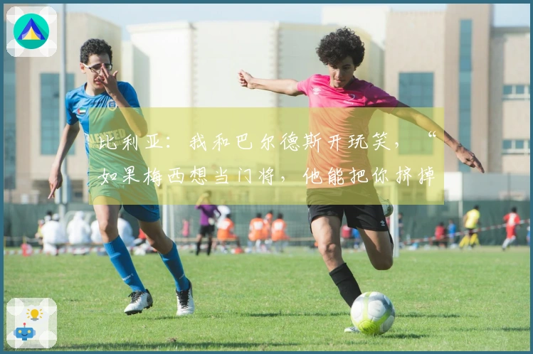 比利亚：我和巴尔德斯开玩笑，“如果梅西想当门将，他能把你挤掉”