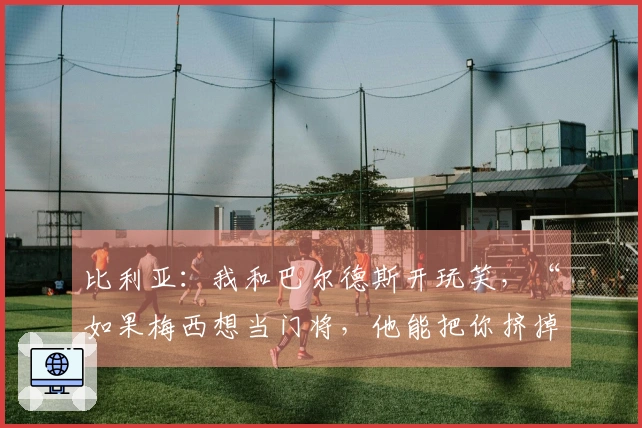 比利亚：我和巴尔德斯开玩笑，“如果梅西想当门将，他能把你挤掉”