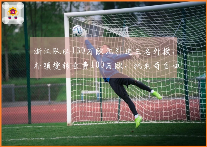 浙江队以130万欧元引进三名外援，朴镇燮转会费100万欧，托利奇自由加盟