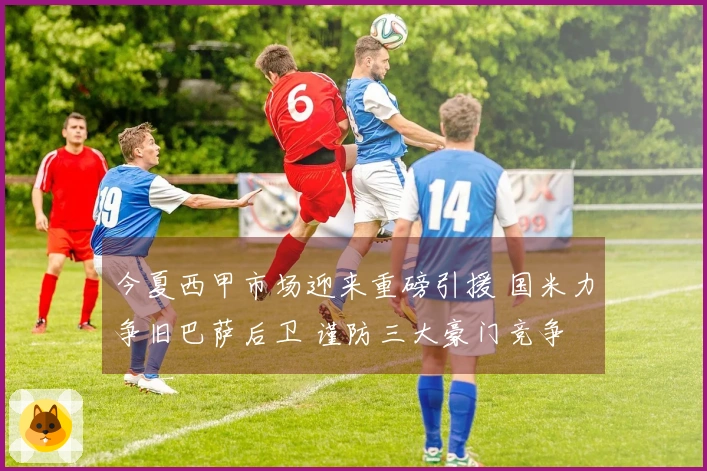 今夏西甲市场迎来重磅引援 国米力争旧巴萨后卫 谨防三大豪门竞争