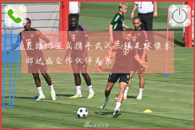 直播吧正式携手武汉三镇足球俱乐部达成合作伙伴关系