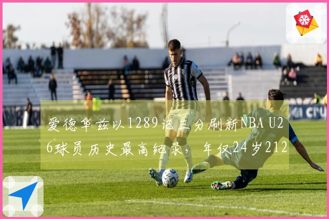 爱德华兹以1289记三分刷新NBA U26球员历史最高纪录，年仅24岁212天