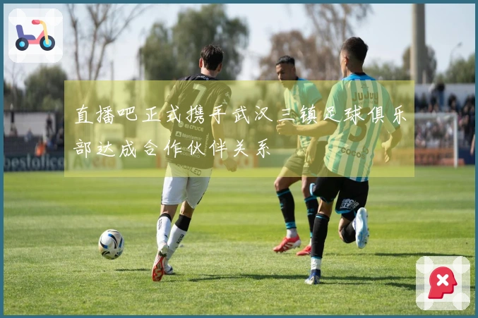 直播吧正式携手武汉三镇足球俱乐部达成合作伙伴关系