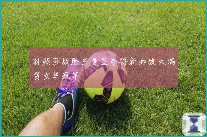 孙颖莎战胜王曼昱夺得新加坡大满贯女单冠军