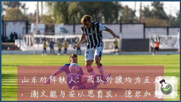 山东对阵铁人：两队外援均为五人，谢文能与安以恩首发，德尔加多待命。