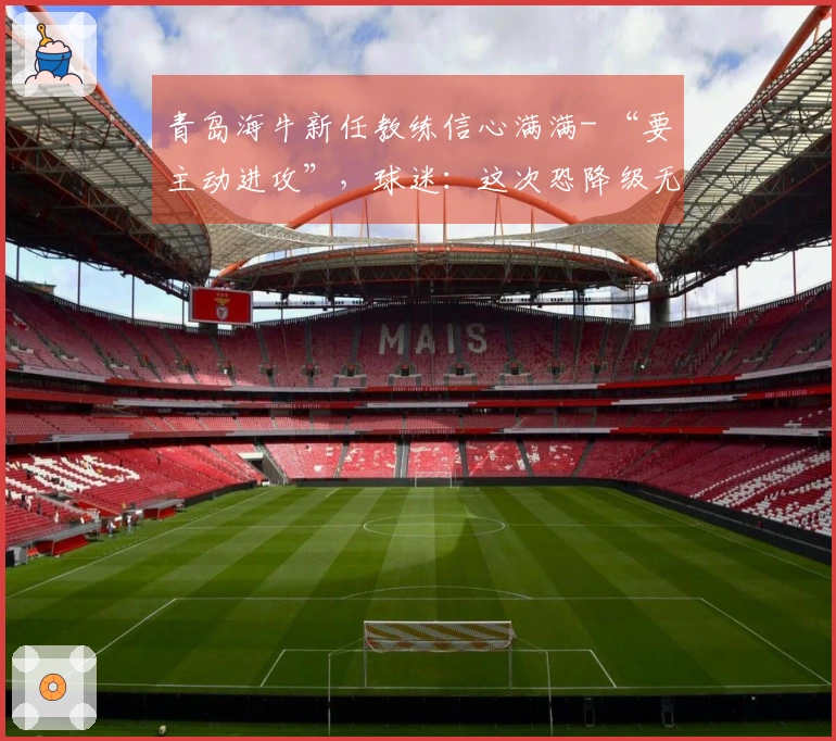 青岛海牛新任教练信心满满- “要主动进攻”，球迷：这次恐降级无望