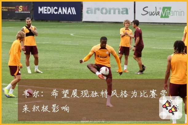 韦尔：希望展现独特风格为比赛带来积极影响