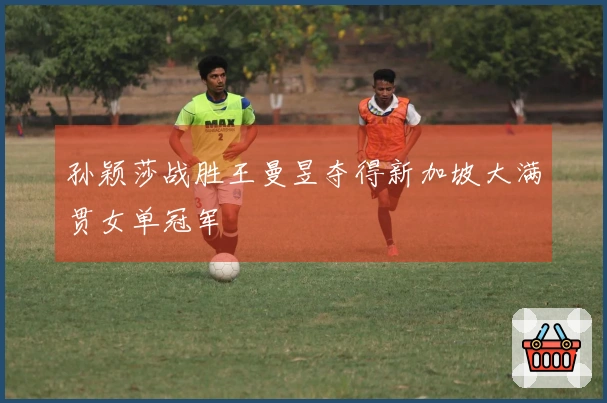 孙颖莎战胜王曼昱夺得新加坡大满贯女单冠军