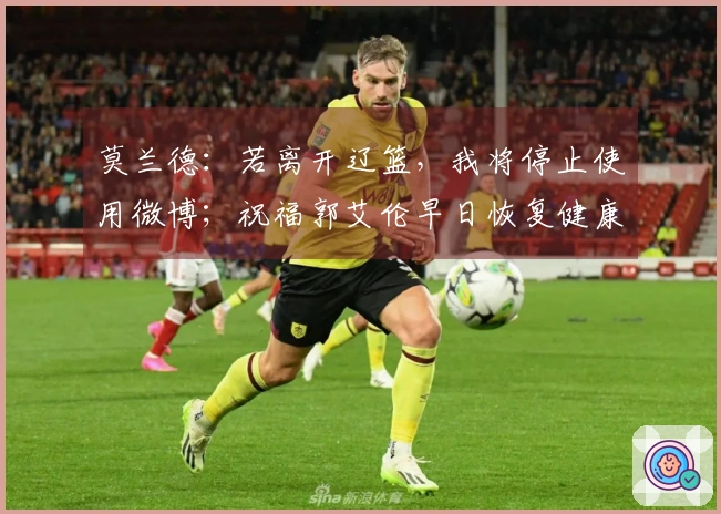 莫兰德：若离开辽篮，我将停止使用微博；祝福郭艾伦早日恢复健康