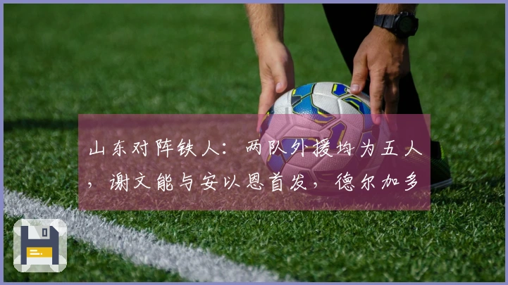 山东对阵铁人：两队外援均为五人，谢文能与安以恩首发，德尔加多待命。