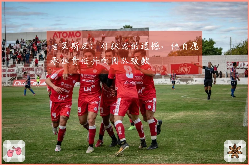 吉莱斯皮：对狄龙的遗憾，他自愿承担责任并向团队致歉