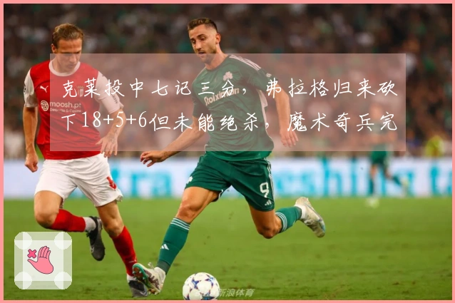 克莱投中七记三分，弗拉格归来砍下18+5+6但未能绝杀，魔术奇兵完美七投狂拿19分