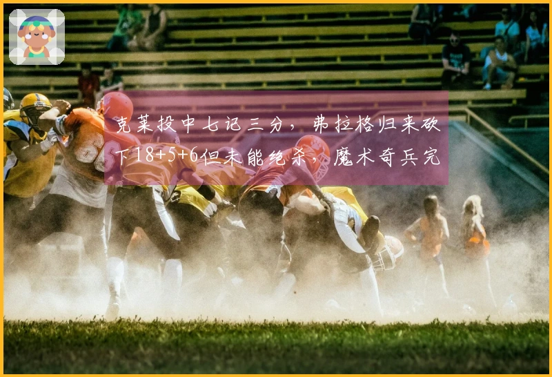 克莱投中七记三分，弗拉格归来砍下18+5+6但未能绝杀，魔术奇兵完美七投狂拿19分