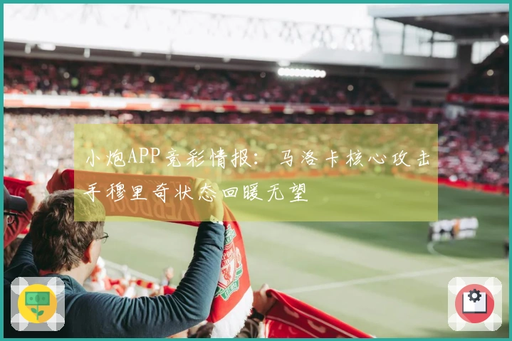 小炮APP竞彩情报：马洛卡核心攻击手穆里奇状态回暖无望