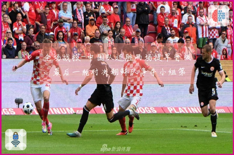 全场战报-中国队连胜两场提早晋级，最后一轮对决朝鲜队争夺小组第一