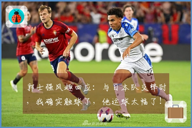郭士强风趣回应：与日本队交锋时，我确实触球了，他运球太幅了！