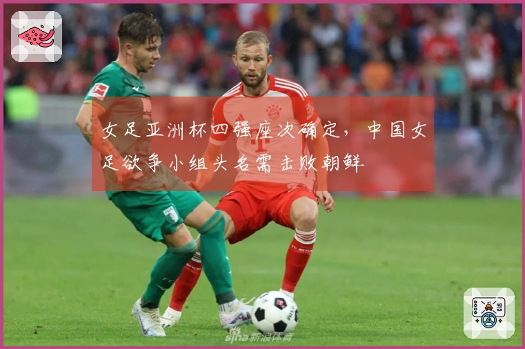 女足亚洲杯四强座次确定，中国女足欲争小组头名需击败朝鲜