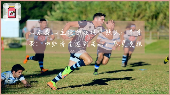 山东泰山主场迎战辽宁铁人，李金羽：回归济南感到高兴，队员克服紧张情绪