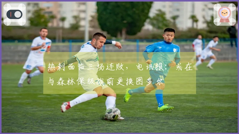 热刺面临三场连败，电讯报：或在与森林保级战前更换图多尔