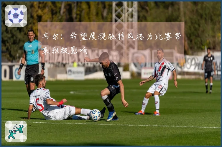 韦尔：希望展现独特风格为比赛带来积极影响