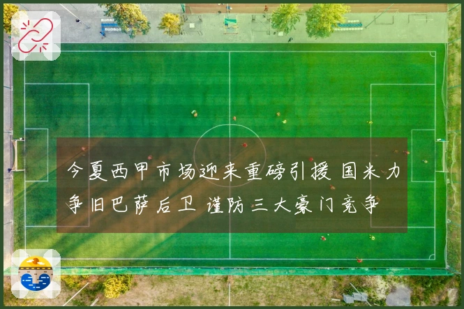 今夏西甲市场迎来重磅引援 国米力争旧巴萨后卫 谨防三大豪门竞争