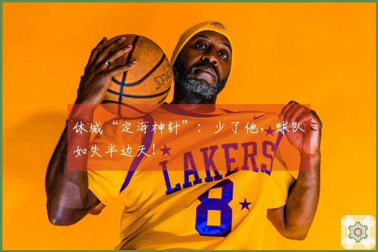 休城“定海神针”：少了他，球队如失半边天！