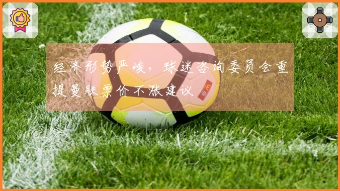 经济形势严峻，球迷咨询委员会重提曼联票价不涨建议