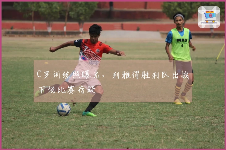 C罗训练照曝光，利雅得胜利队出战下场比赛存疑