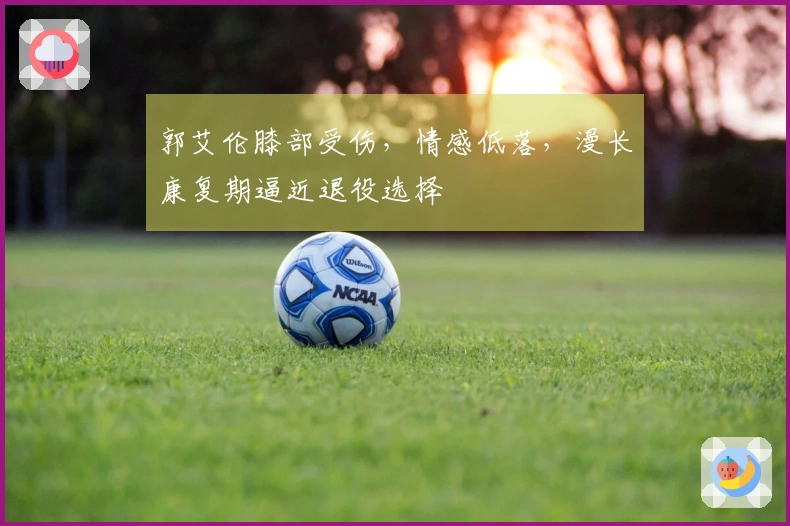 郭艾伦膝部受伤，情感低落，漫长康复期逼近退役选择