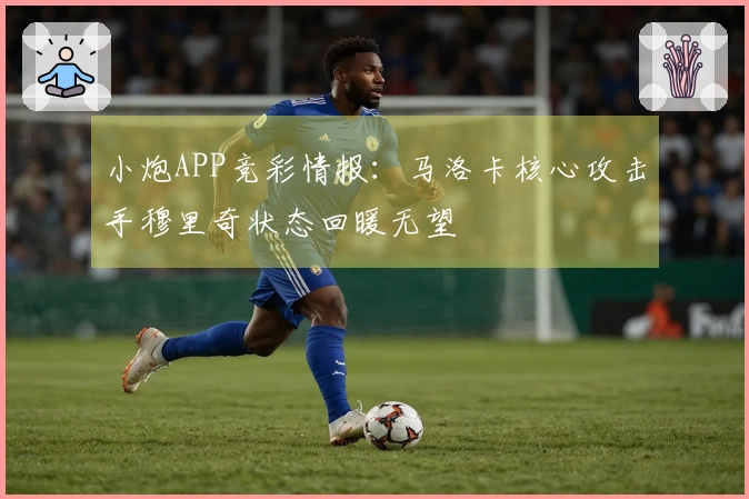 小炮APP竞彩情报：马洛卡核心攻击手穆里奇状态回暖无望
